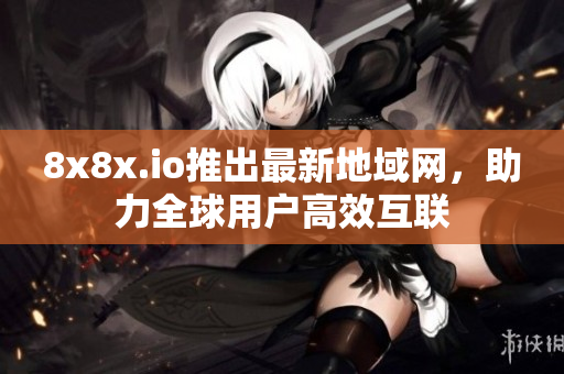 8x8x.io推出最新地域网，助力全球用户高效互联