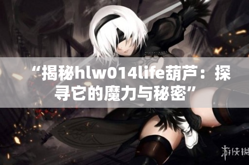 “揭秘hlw014life葫芦：探寻它的魔力与秘密”