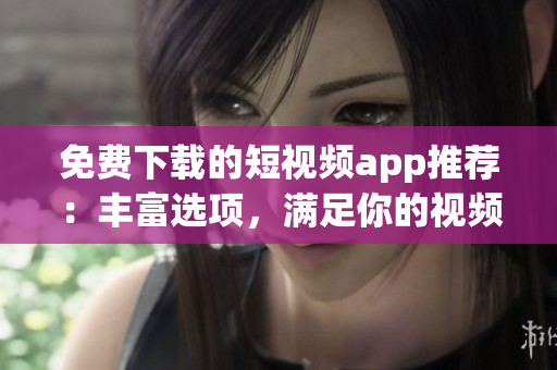 免费下载的短视频app推荐：丰富选项，满足你的视频创作需求