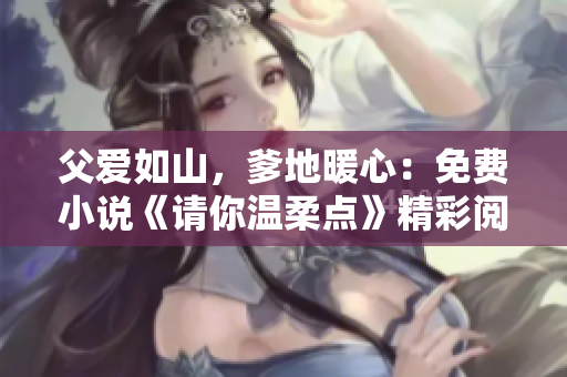 父爱如山，爹地暖心：免费小说《请你温柔点》精彩阅读