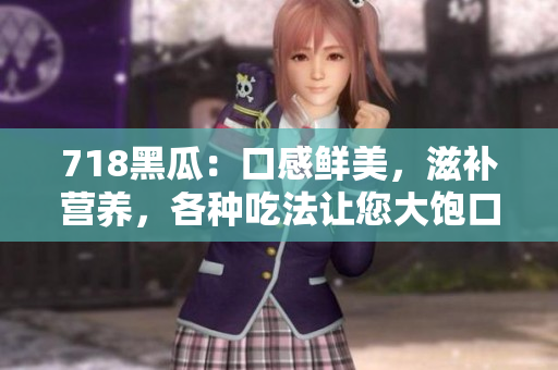 718黑瓜：口感鲜美，滋补营养，各种吃法让您大饱口福