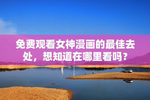 免费观看女神漫画的最佳去处，想知道在哪里看吗？