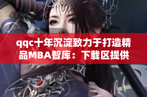 qqc十年沉淀致力于打造精品MBA智库：下载区提供权威资源