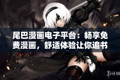 尾巴漫画电子平台：畅享免费漫画，舒适体验让你追书如有尾风