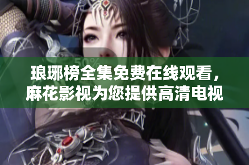 琅琊榜全集免费在线观看，麻花影视为您提供高清电视剧欣赏