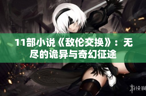 11部小说《敌伦交换》：无尽的诡异与奇幻征途