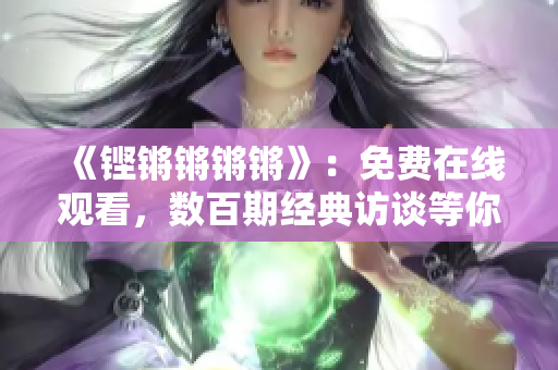《铿锵锵锵锵》：免费在线观看，数百期经典访谈等你来看！