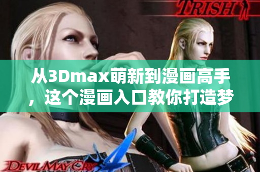 从3Dmax萌新到漫画高手，这个漫画入口教你打造梦幻世界！