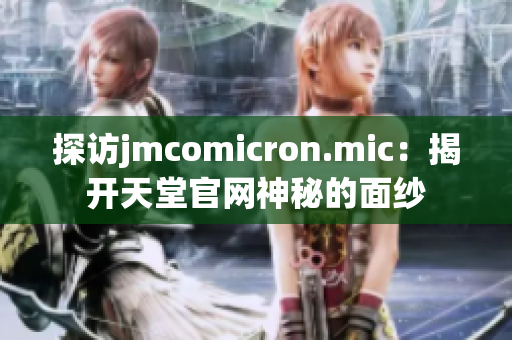 探访jmcomicron.mic：揭开天堂官网神秘的面纱