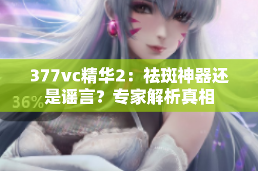 377vc精华2：祛斑神器还是谣言？专家解析真相