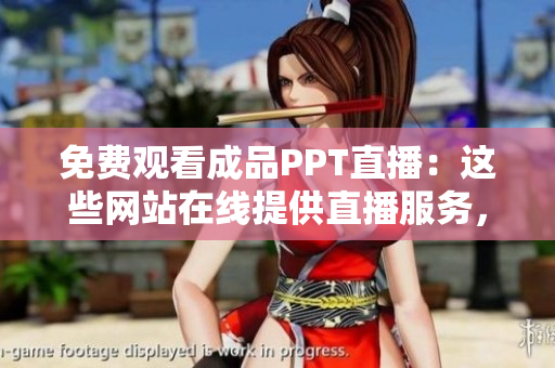 免费观看成品PPT直播：这些网站在线提供直播服务，看不停！