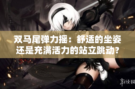 双马尾弹力摇：舒适的坐姿还是充满活力的站立跳动？