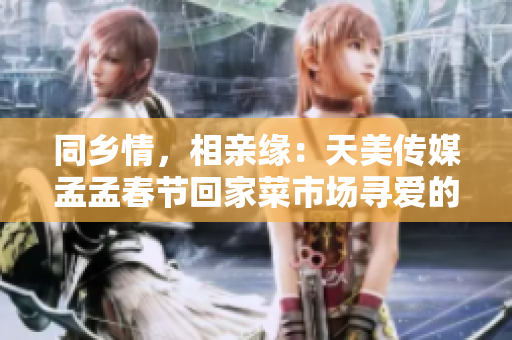 同乡情，相亲缘：天美传媒孟孟春节回家菜市场寻爱的故事