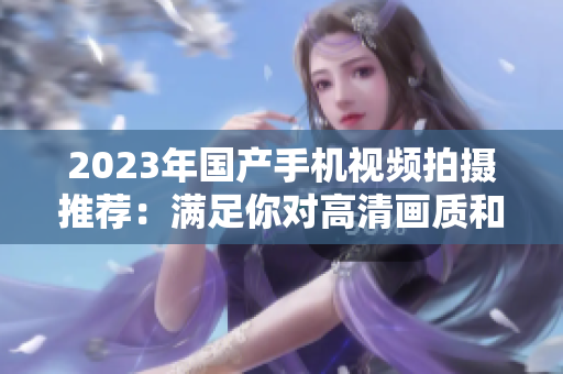 2023年国产手机视频拍摄推荐：满足你对高清画质和多功能需求
