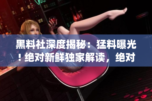 黑料社深度揭秘：猛料曝光! 绝对新鲜独家解读，绝对不容错过!(1)