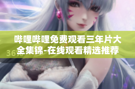 哔哩哔哩免费观看三年片大全集锦-在线观看精选推荐
