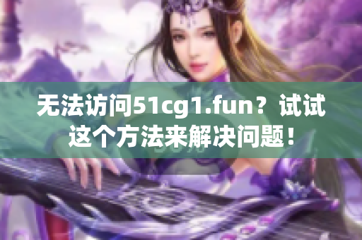 无法访问51cg1.fun？试试这个方法来解决问题！