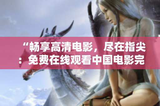 “畅享高清电影，尽在指尖：免费在线观看中国电影完整版”