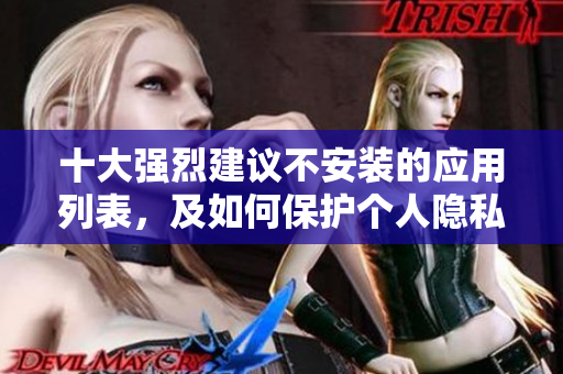 十大强烈建议不安装的应用列表，及如何保护个人隐私安全