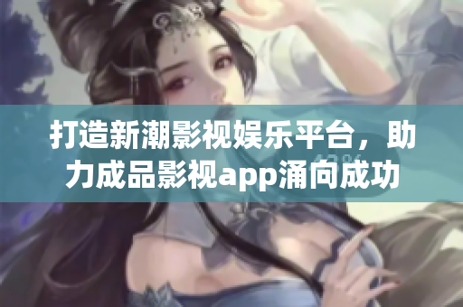 打造新潮影视娱乐平台，助力成品影视app涌向成功