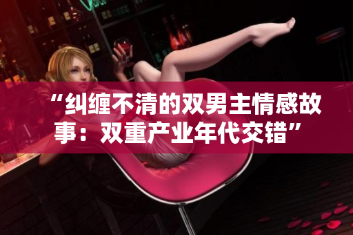 “纠缠不清的双男主情感故事：双重产业年代交错”