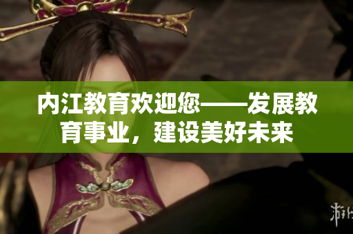 内江教育欢迎您——发展教育事业，建设美好未来