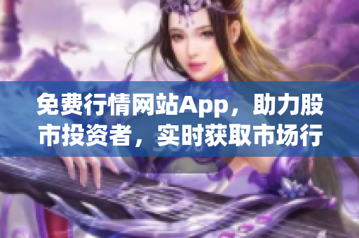 免费行情网站App，助力股市投资者，实时获取市场行情