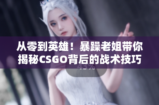 从零到英雄！暴躁老姐带你揭秘CSGO背后的战术技巧