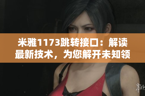 米雅1173跳转接口：解读最新技术，为您解开未知领域的奥秘