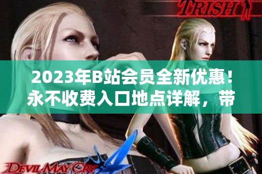2023年B站会员全新优惠！永不收费入口地点详解，带你探索视频世界