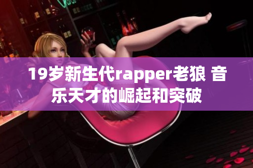 19岁新生代rapper老狼 音乐天才的崛起和突破
