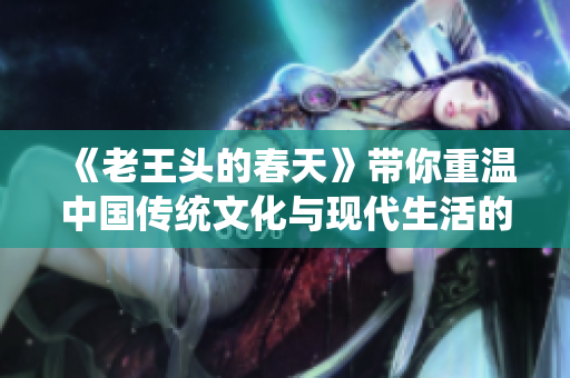 《老王头的春天》带你重温中国传统文化与现代生活的碰撞