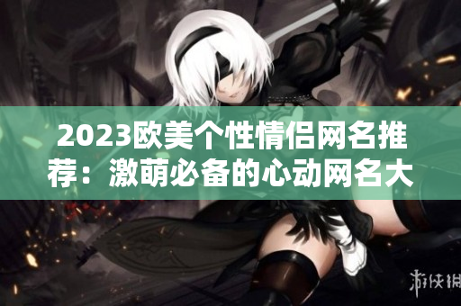 2023欧美个性情侣网名推荐：激萌必备的心动网名大全！