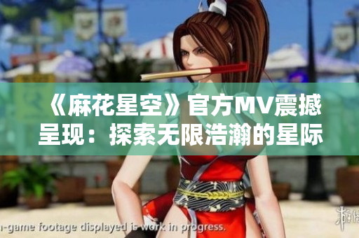 《麻花星空》官方MV震撼呈现：探索无限浩瀚的星际奇观