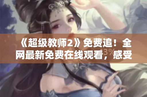 《超级教师2》免费追！全网最新免费在线观看，感受教师成长的感人故事！