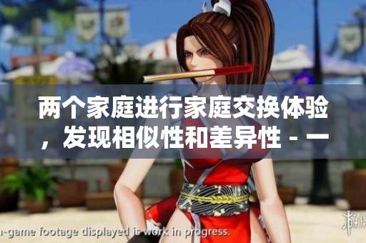 两个家庭进行家庭交换体验，发现相似性和差异性 - 一个嶄新的体验