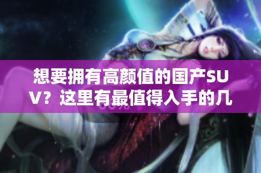 想要拥有高颜值的国产SUV？这里有最值得入手的几款！