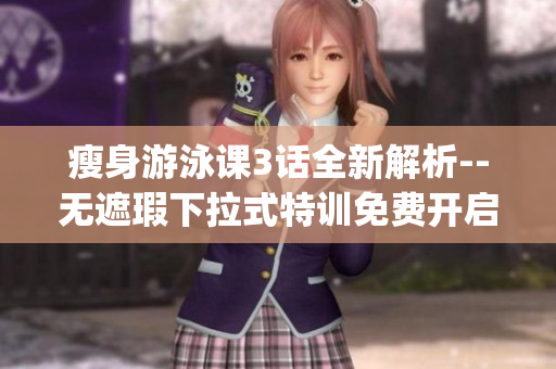 瘦身游泳课3话全新解析--无遮瑕下拉式特训免费开启(1)