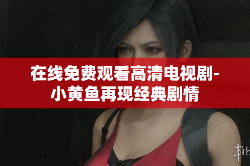 在线免费观看高清电视剧-小黄鱼再现经典剧情
