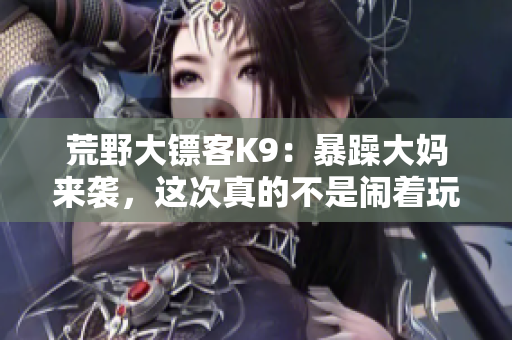 荒野大镖客K9：暴躁大妈来袭，这次真的不是闹着玩的！