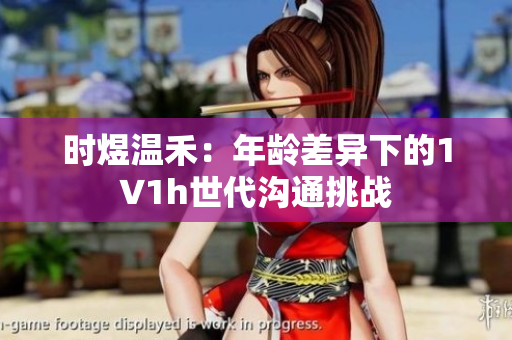 时煜温禾：年龄差异下的1∨1h世代沟通挑战