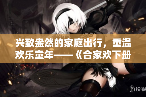兴致盎然的家庭出行，重温欢乐童年——《合家欢下册》公交车班次开通！