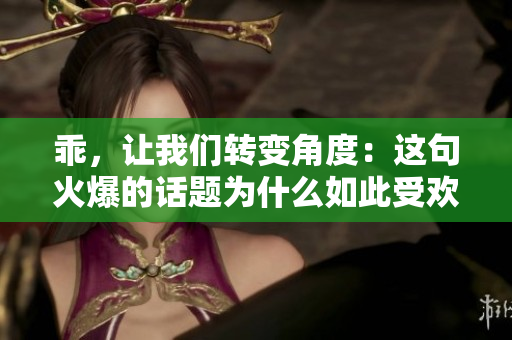 乖，让我们转变角度：这句火爆的话题为什么如此受欢迎？