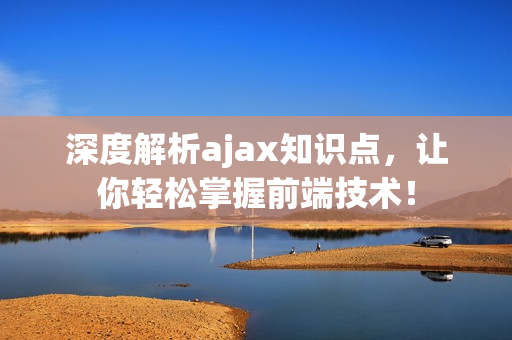 深度解析ajax知识点，让你轻松掌握前端技术！