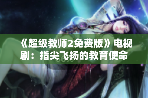 《超级教师2免费版》电视剧：指尖飞扬的教育使命