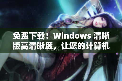 免费下载！Windows 清晰版高清晰度，让您的计算机更高效运行