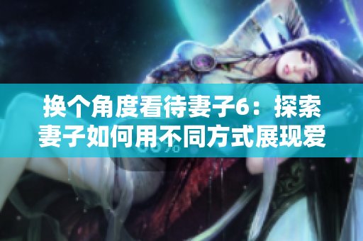 换个角度看待妻子6：探索妻子如何用不同方式展现爱意