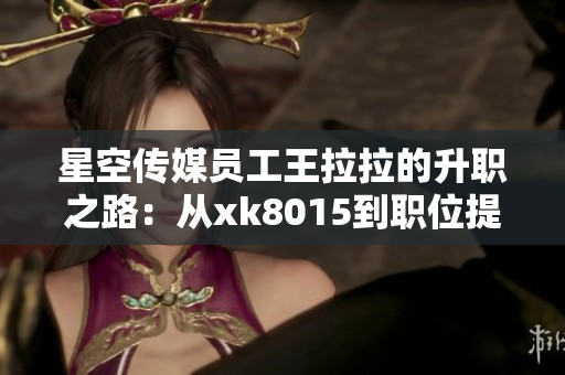 星空传媒员工王拉拉的升职之路：从xk8015到职位提升记