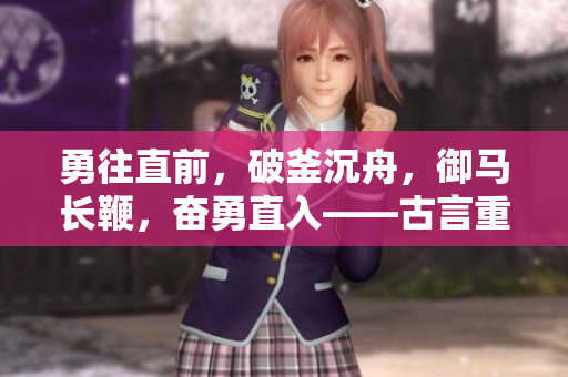 勇往直前，破釜沉舟，御马长鞭，奋勇直入――古言重述历史新篇章