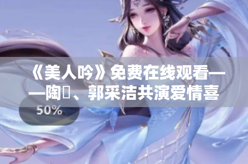 《美人吟》免费在线观看——陶喆、郭采洁共演爱情喜剧